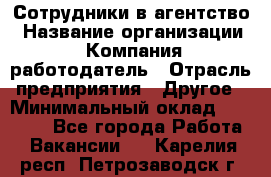 Сотрудники в агентство › Название организации ­ Компания-работодатель › Отрасль предприятия ­ Другое › Минимальный оклад ­ 30 000 - Все города Работа » Вакансии   . Карелия респ.,Петрозаводск г.